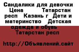 Сандалики для девочки › Цена ­ 100 - Татарстан респ., Казань г. Дети и материнство » Детская одежда и обувь   . Татарстан респ.